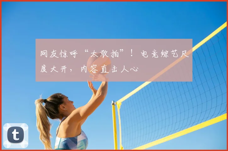 网友惊呼“太敢拍”！电竞综艺尺度大开，内容直击人心