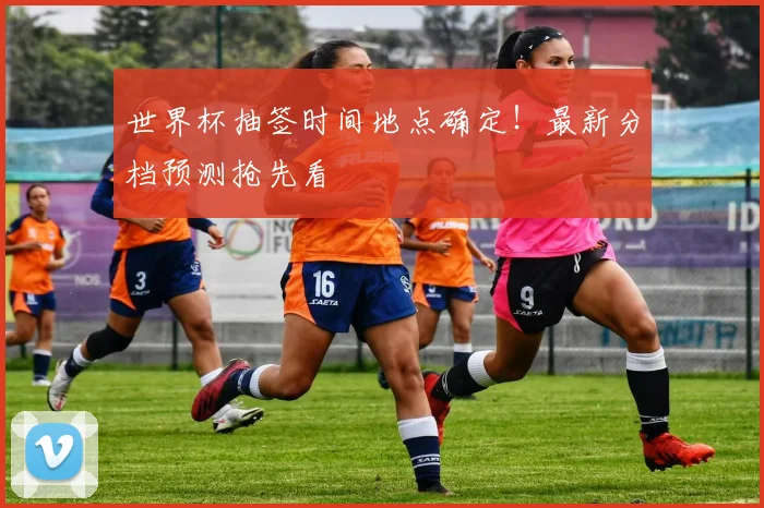 世界杯抽签时间地点确定！最新分档预测抢先看