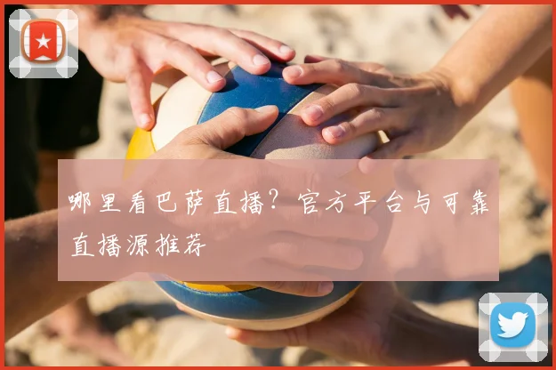 哪里看巴萨直播?官方平台与可靠直播源推荐