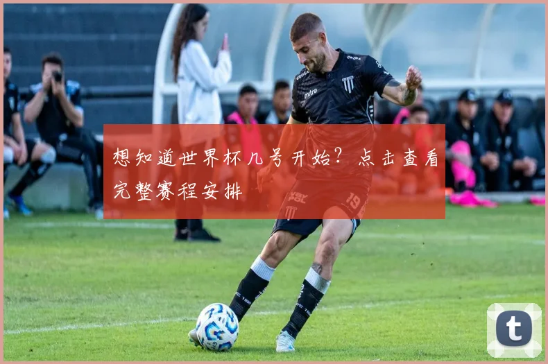 想知道世界杯几号开始？点击查看完整赛程安排