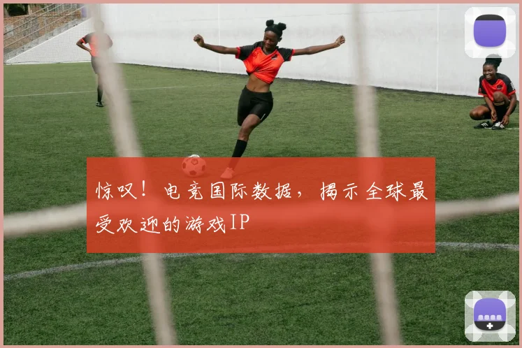 惊叹！电竞国际数据，揭示全球最受欢迎的游戏IP