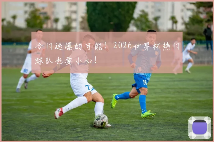 冷门迭爆的可能！2026世界杯热门球队也要小心！