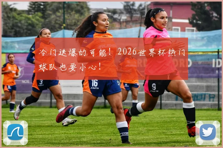 冷门迭爆的可能！2026世界杯热门球队也要小心！