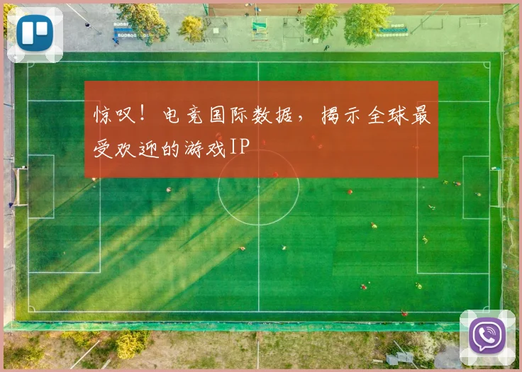 惊叹！电竞国际数据，揭示全球最受欢迎的游戏IP