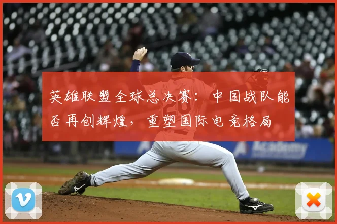 英雄联盟全球总决赛：中国战队能否再创辉煌，重塑国际电竞格局