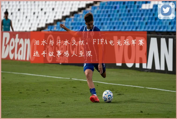 泪水与汗水交织，FIFA电竞冠军赛选手故事感人至深