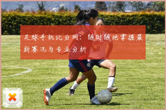 足球手机比分网：随时随地掌握最新赛况与专业分析