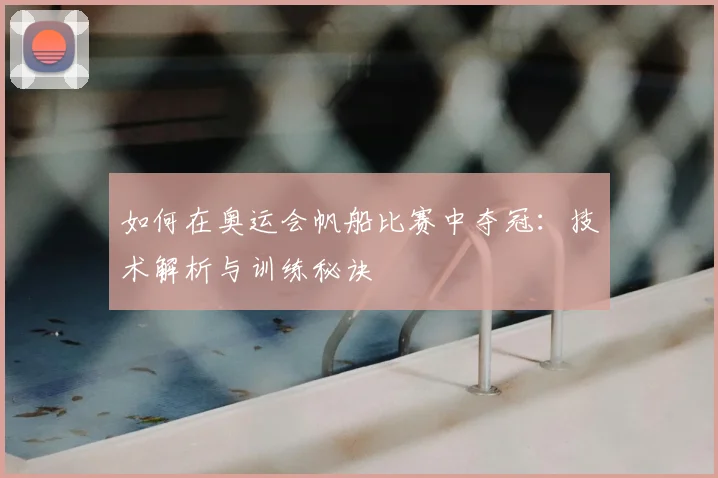 如何在奥运会帆船比赛中夺冠：技术解析与训练秘诀
