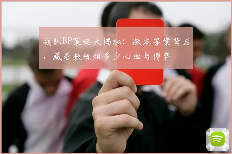 战队BP策略大揭秘：版本答案背后，藏着教练组多少心血与博弈