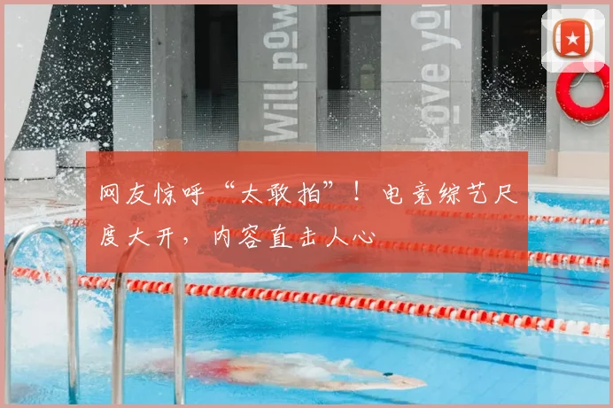 网友惊呼“太敢拍”!电竞综艺尺度大开,内容直击人心