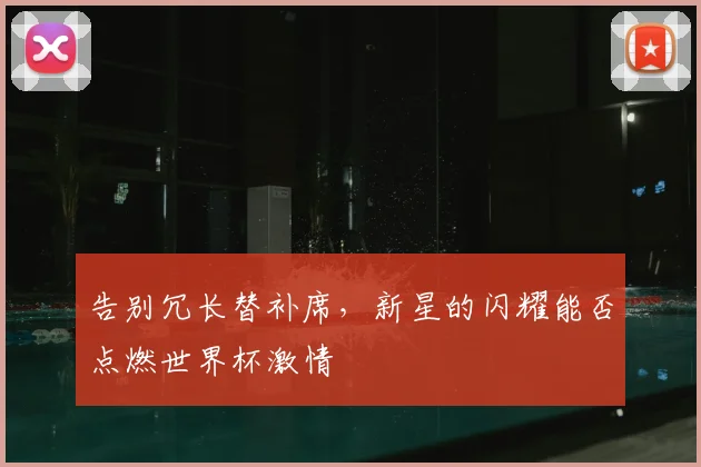 告别冗长替补席，新星的闪耀能否点燃世界杯激情