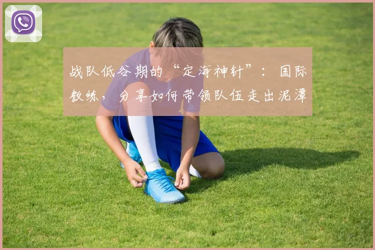 战队低谷期的“定海神针”：国际教练，分享如何带领队伍走出泥潭