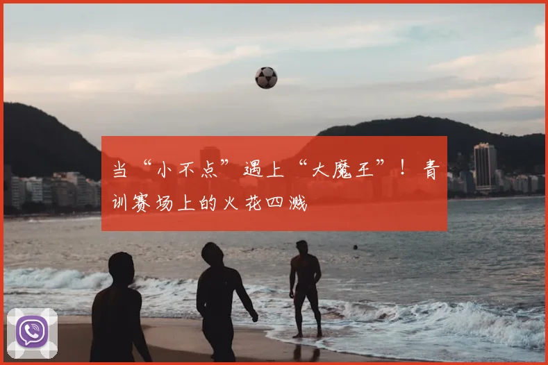 当“小不点”遇上“大魔王”！青训赛场上的火花四溅