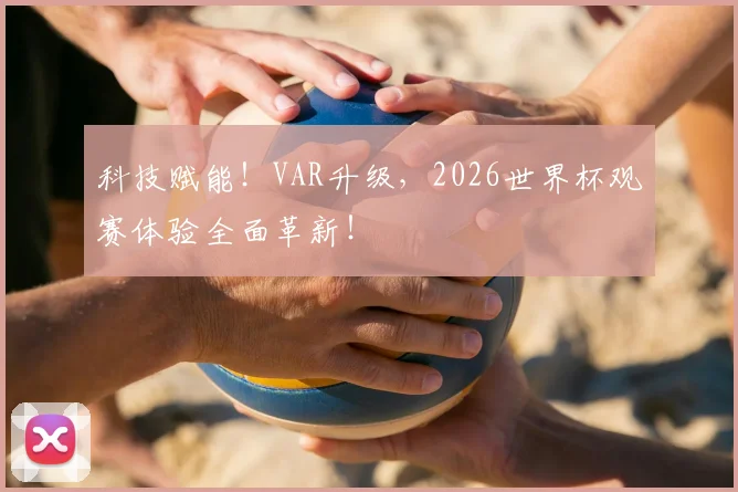 科技赋能！VAR升级，2026世界杯观赛体验全面革新！