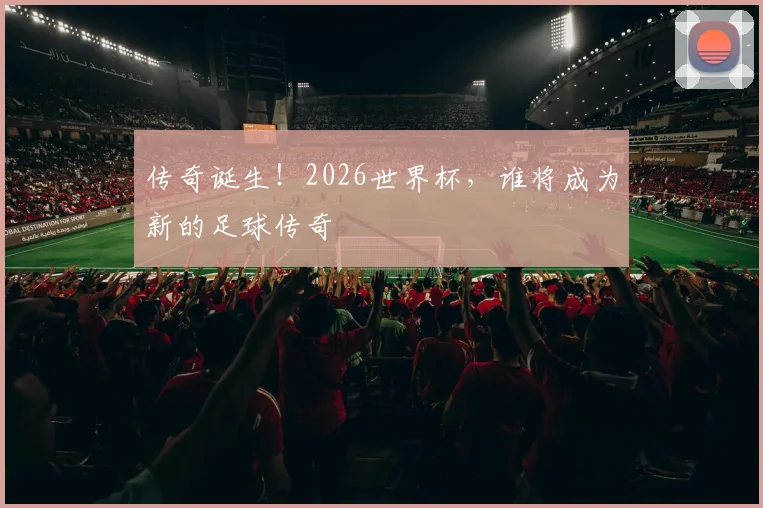 传奇诞生！2026世界杯，谁将成为新的足球传奇