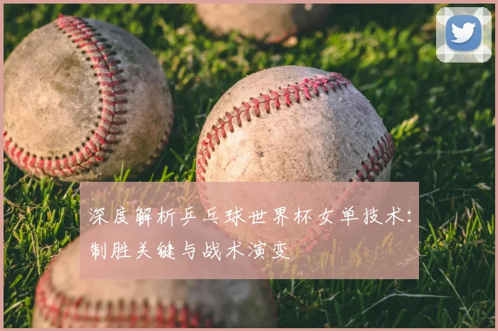 深度解析乒乓球世界杯女单技术：制胜关键与战术演变