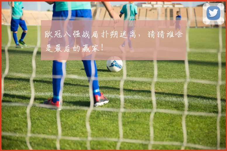 欧冠八强战局扑朔迷离,猜猜谁会是最后的赢家!