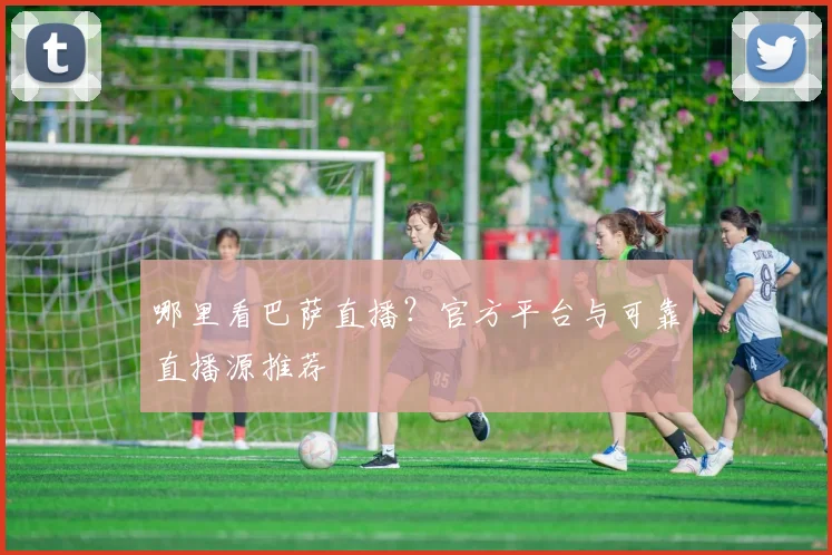 哪里看巴萨直播?官方平台与可靠直播源推荐