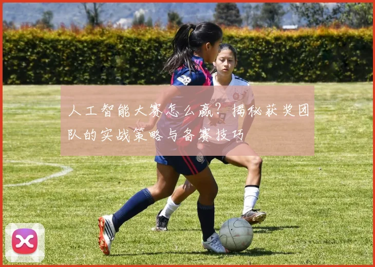 人工智能大赛怎么赢?揭秘获奖团队的实战策略与备赛技巧