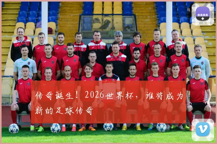 传奇诞生！2026世界杯，谁将成为新的足球传奇