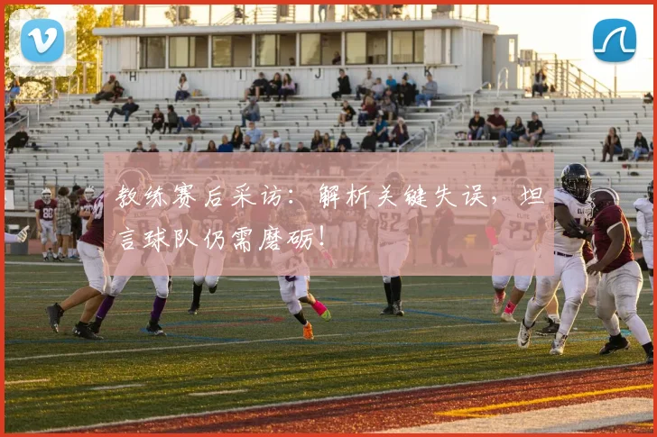 教练赛后采访:解析关键失误,坦言球队仍需磨砺!