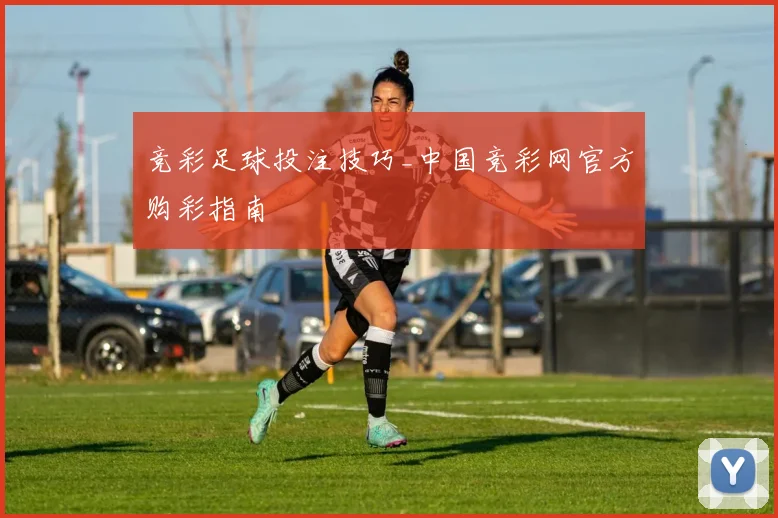 竞彩足球投注技巧_中国竞彩网官方购彩指南