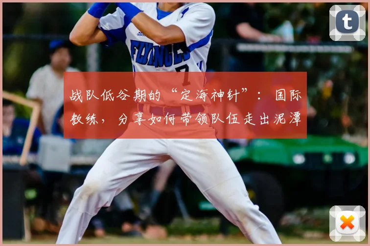 战队低谷期的“定海神针”：国际教练，分享如何带领队伍走出泥潭