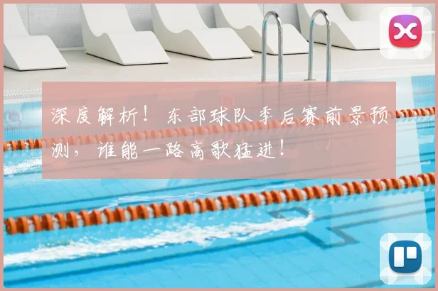 深度解析!东部球队季后赛前景预测,谁能一路高歌猛进!