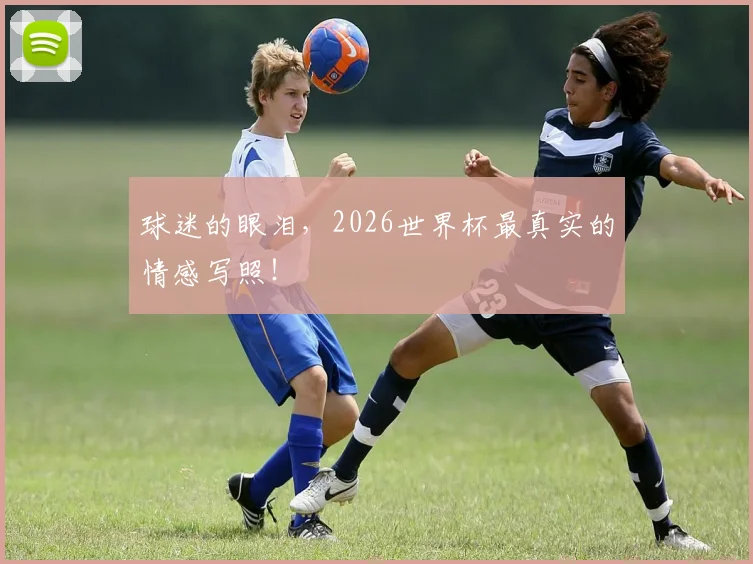 球迷的眼泪,2026世界杯最真实的情感写照!