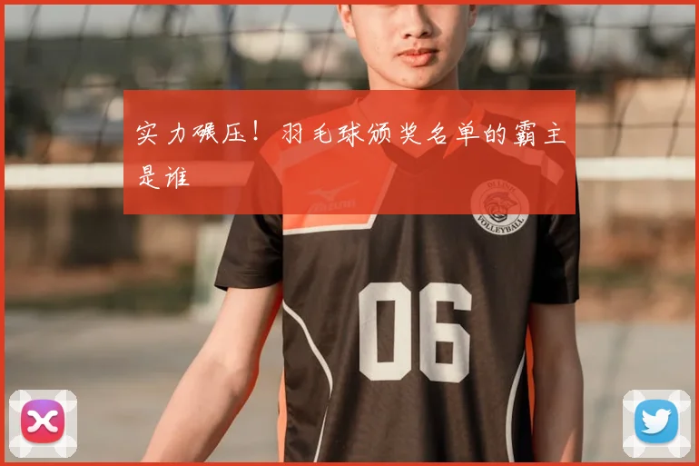 实力碾压！羽毛球颁奖名单的霸主是谁
