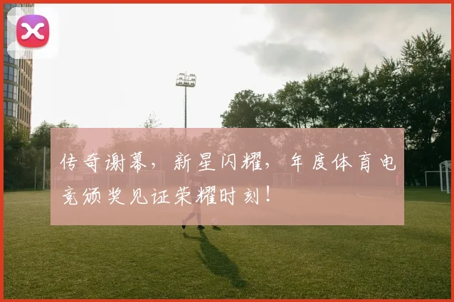 传奇谢幕，新星闪耀，年度体育电竞颁奖见证荣耀时刻！