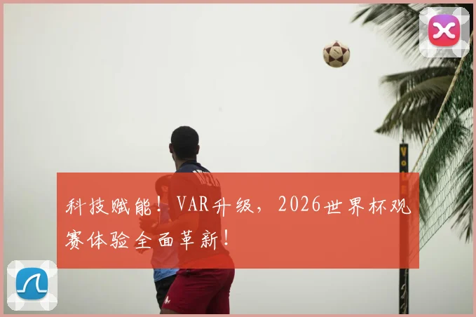科技赋能！VAR升级，2026世界杯观赛体验全面革新！