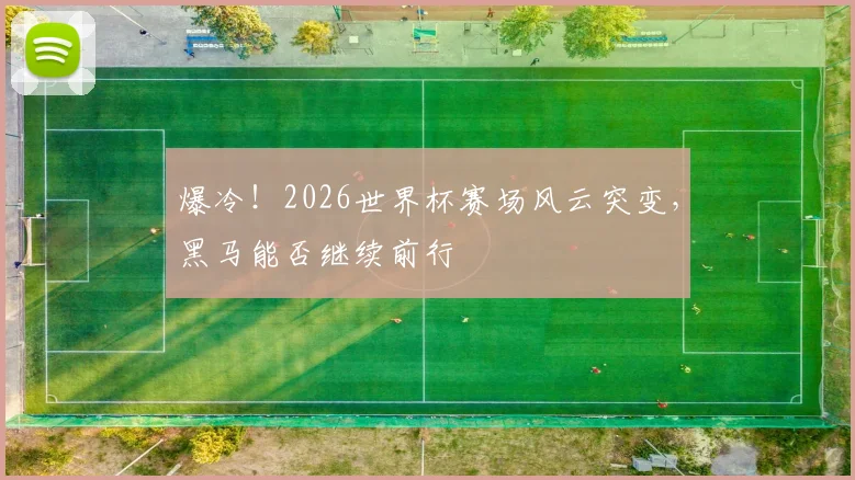 爆冷！2026世界杯赛场风云突变，黑马能否继续前行
