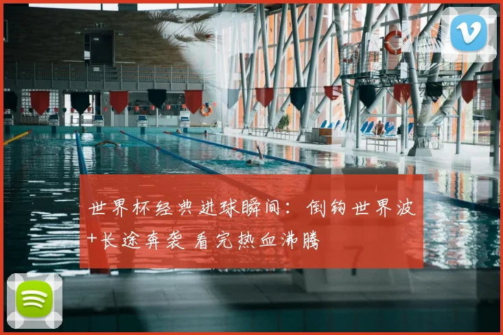 世界杯经典进球瞬间：倒钩世界波+长途奔袭 看完热血沸腾