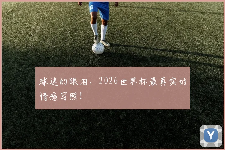 球迷的眼泪,2026世界杯最真实的情感写照!
