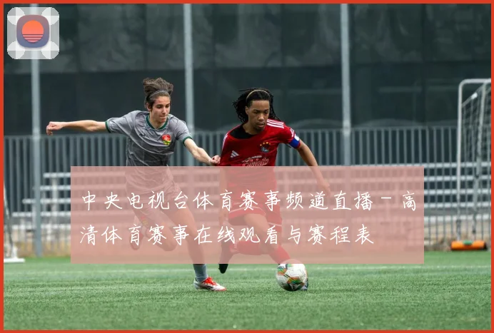 中央电视台体育赛事频道直播 - 高清体育赛事在线观看与赛程表