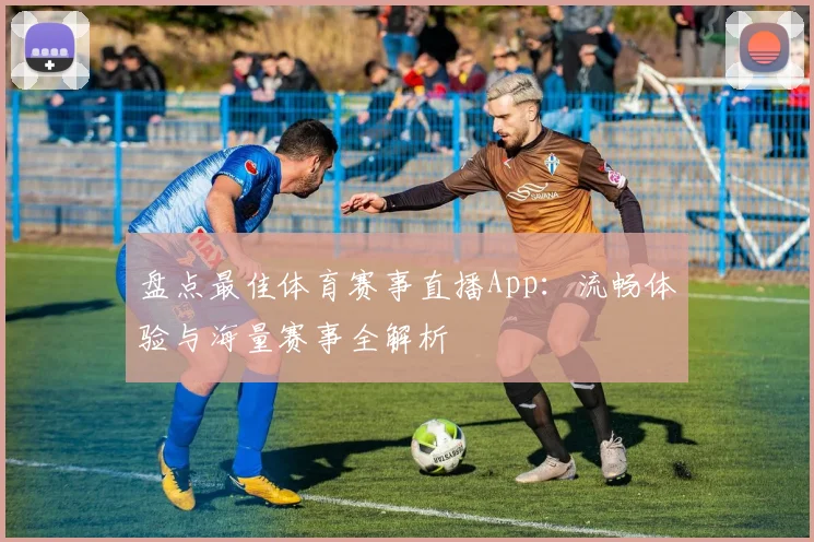 盘点最佳体育赛事直播App：流畅体验与海量赛事全解析