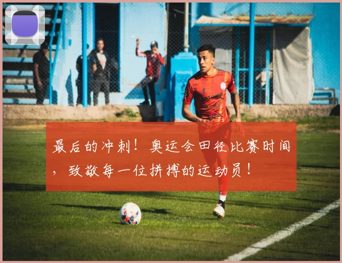 最后的冲刺！奥运会田径比赛时间，致敬每一位拼搏的运动员！