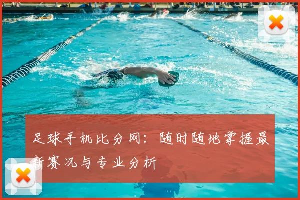 足球手机比分网：随时随地掌握最新赛况与专业分析