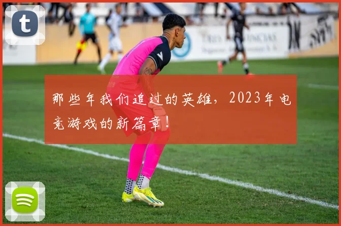 那些年我们追过的英雄，2023年电竞游戏的新篇章！