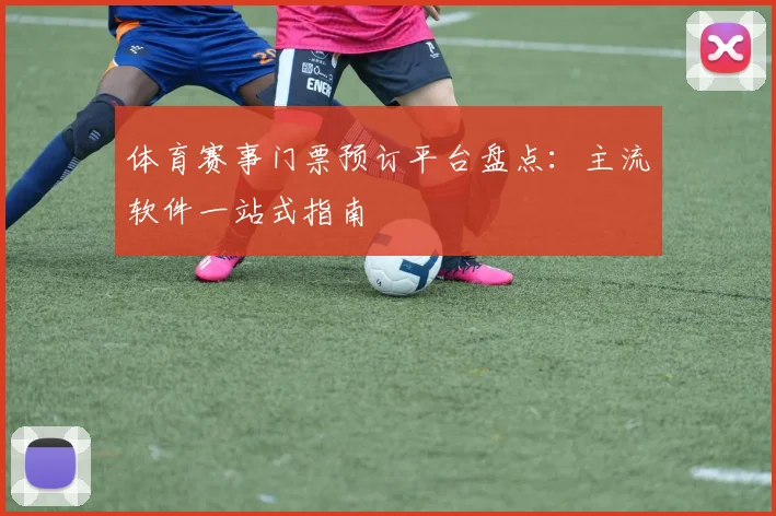 体育赛事门票预订平台盘点：主流软件一站式指南