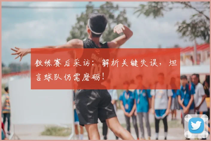 教练赛后采访:解析关键失误,坦言球队仍需磨砺!
