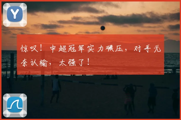 惊叹！中超冠军实力碾压，对手无奈认输，太强了！