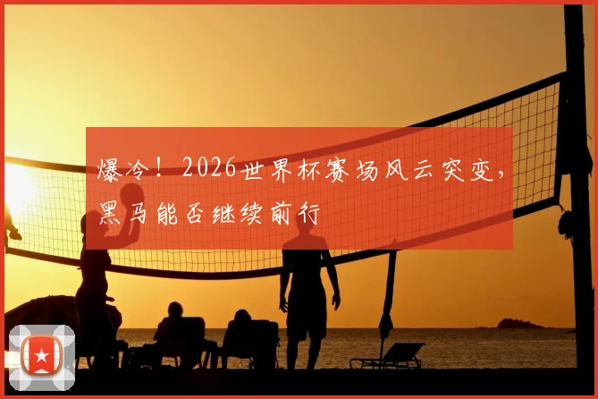 爆冷!2026世界杯赛场风云突变,黑马能否继续前行