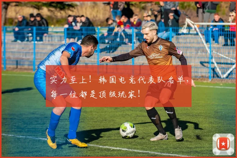 实力至上！韩国电竞代表队名单，每一位都是顶级玩家！