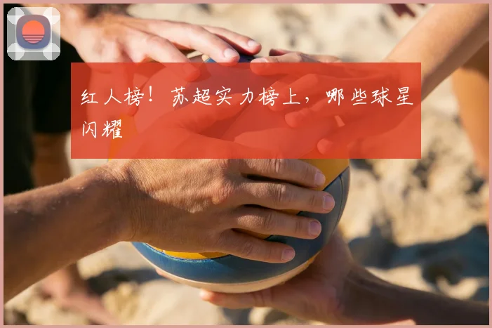 红人榜！苏超实力榜上，哪些球星闪耀